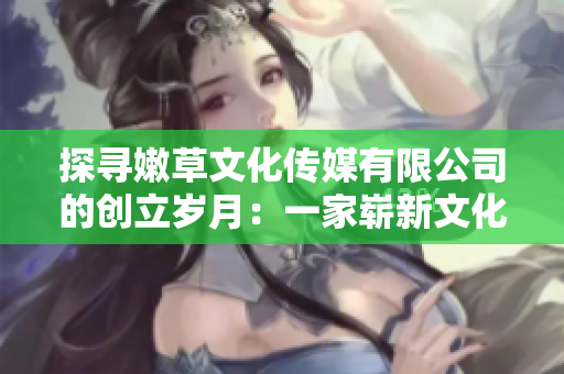 探寻嫩草文化传媒有限公司的创立岁月：一家崭新文化企业的发展之路