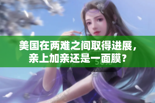 美国在两难之间取得进展，亲上加亲还是一面膜？