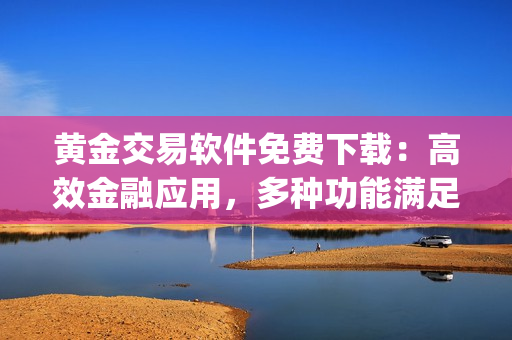 黄金交易软件免费下载：高效金融应用，多种功能满足投资需求(1)