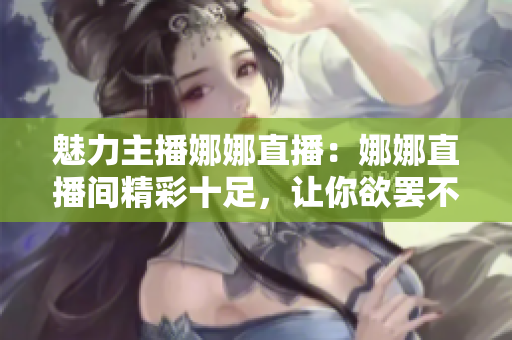 魅力主播娜娜直播：娜娜直播间精彩十足，让你欲罢不能!