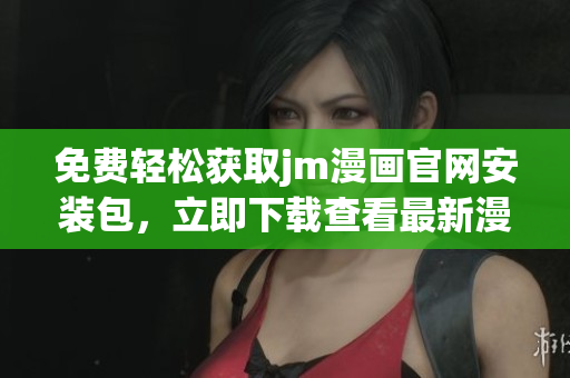免费轻松获取jm漫画官网安装包，立即下载查看最新漫画作品