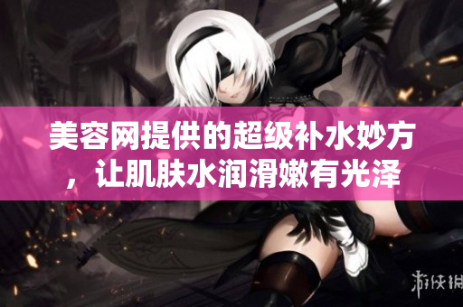 美容网提供的超级补水妙方，让肌肤水润滑嫩有光泽