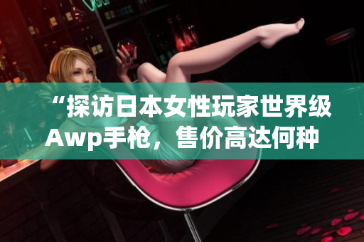 “探访日本女性玩家世界级Awp手枪，售价高达何种程度？”