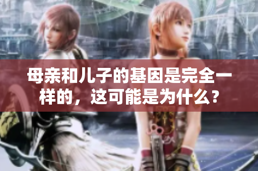 母亲和儿子的基因是完全一样的，这可能是为什么？