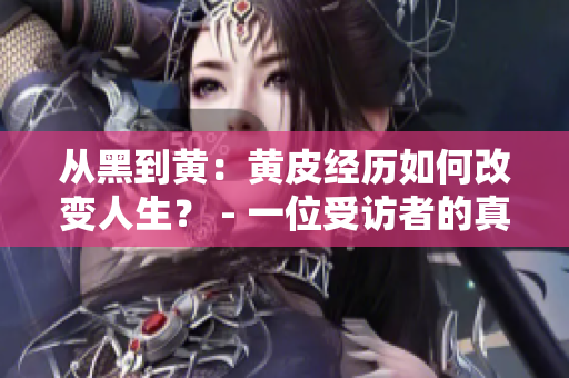 从黑到黄：黄皮经历如何改变人生？ - 一位受访者的真实故事
