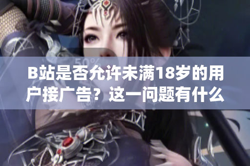B站是否允许未满18岁的用户接广告？这一问题有什么具体要求吗？(1)