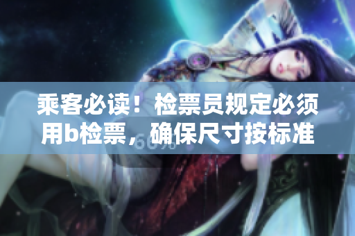 乘客必读！检票员规定必须用b检票，确保尺寸按标准上车