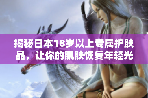 揭秘日本18岁以上专属护肤品，让你的肌肤恢复年轻光彩