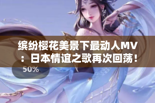 缤纷樱花美景下最动人MV：日本情谊之歌再次回荡！