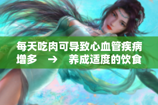 每天吃肉可导致心血管疾病增多　→　养成适度的饮食习惯，预防心脏病的发生