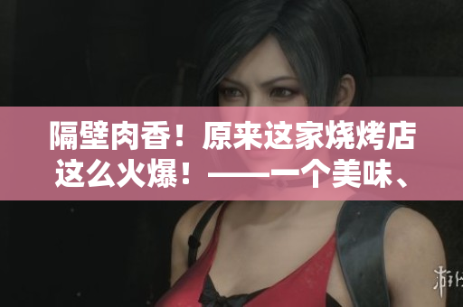 隔壁肉香！原来这家烧烤店这么火爆！——一个美味、热闹、惊喜不断的烧烤之旅