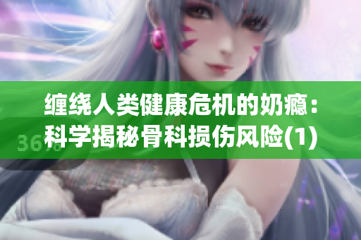缠绕人类健康危机的奶瘾：科学揭秘骨科损伤风险(1)