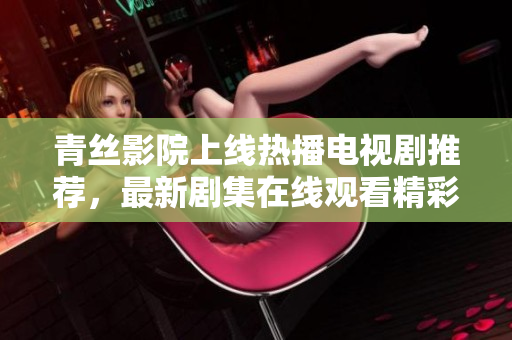 青丝影院上线热播电视剧推荐，最新剧集在线观看精彩不容错过！