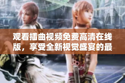 观看插曲视频免费高清在线版,享受全新视觉盛宴的最佳选择 观看插曲视频免费高清在线版,享受全新视觉盛宴的最佳选择