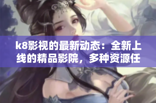 k8影视的最新动态：全新上线的精品影院，多种资源任你观看！