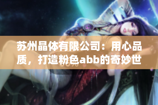 苏州晶体有限公司：用心品质，打造粉色abb的奇妙世界(1)