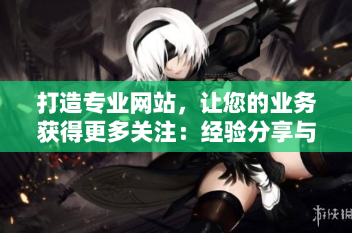 打造专业网站，让您的业务获得更多关注：经验分享与技巧实践