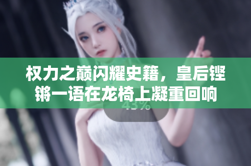 权力之巅闪耀史籍,皇后铿锵一语在龙椅上凝重回响 权力之巅闪耀史籍,皇后铿锵一语在龙椅上凝重回响
