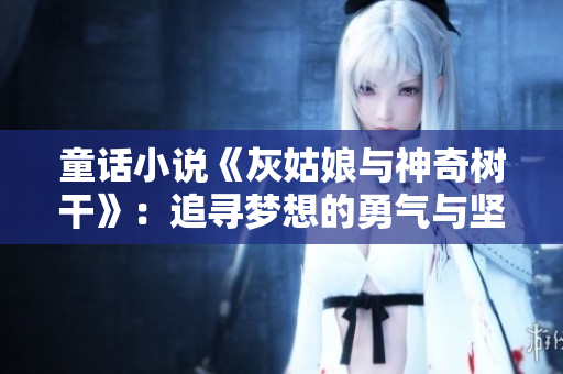 童话小说《灰姑娘与神奇树干》:追寻梦想的勇气与坚持 童话小说《灰姑娘与神奇树干》:追寻梦想的勇气与坚持