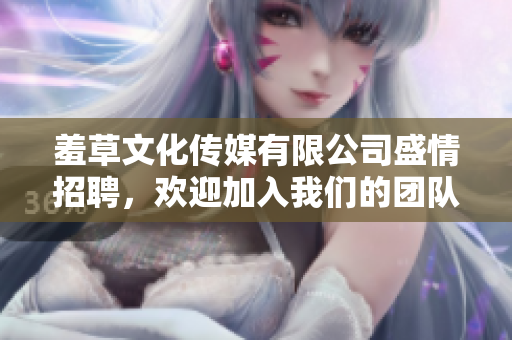 羞草文化传媒有限公司盛情招聘，欢迎加入我们的团队!