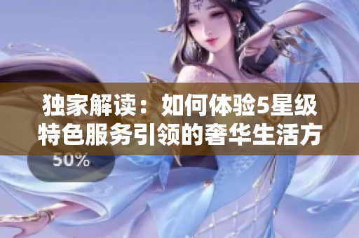 独家解读：如何体验5星级特色服务引领的奢华生活方式