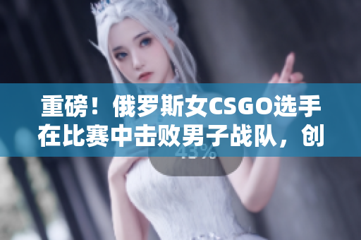 重磅！俄罗斯女CSGO选手在比赛中击败男子战队，创历史！