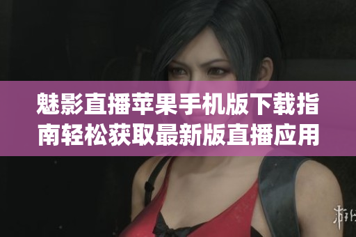 魅影直播苹果手机版下载指南轻松获取最新版直播应用(1)