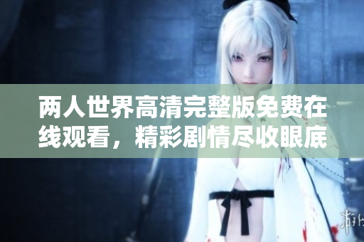 两人世界高清完整版免费在线观看，精彩剧情尽收眼底