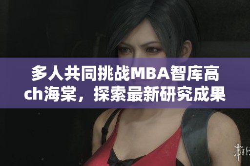 多人共同挑战MBA智库高ch海棠，探索最新研究成果