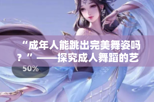 “成年人能跳出完美舞姿吗？”——探究成人舞蹈的艺术表现与技巧挑战