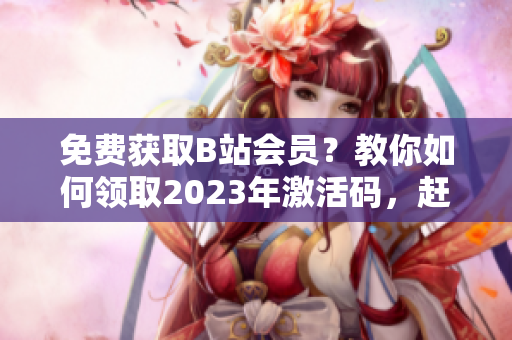 免费获取B站会员？教你如何领取2023年激活码，赶紧来试试吧！
