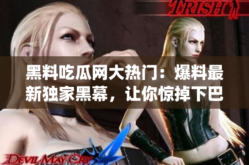 黑料吃瓜网大热门：爆料最新独家黑幕，让你惊掉下巴！(1)