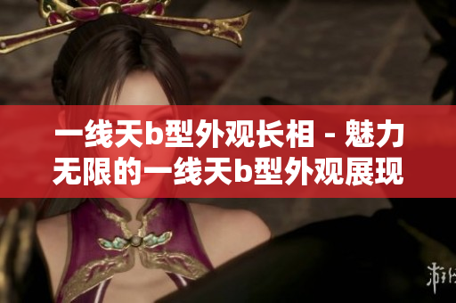 一线天b型外观长相 - 魅力无限的一线天b型外观展现