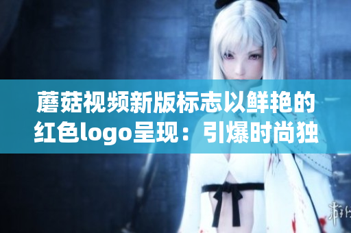 蘑菇视频新版标志以鲜艳的红色logo呈现:引爆时尚独特魅力 蘑菇视频新版标志以鲜艳的红色logo呈现:引爆时尚独特魅力