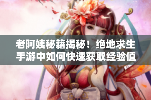 老阿姨秘籍揭秘！绝地求生手游中如何快速获取经验值？