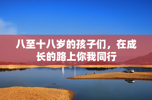 八至十八岁的孩子们，在成长的路上你我同行