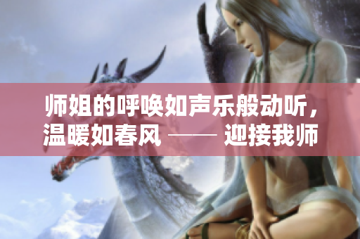 师姐的呼唤如声乐般动听，温暖如春风 ── 迎接我师姐亲切的召唤