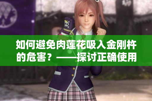 如何避免肉莲花吸入金刚杵的危害？——探讨正确使用花杵的方法