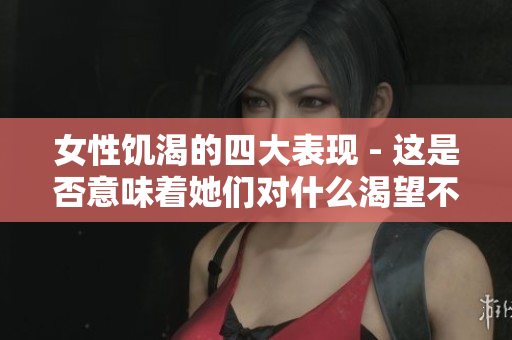 女性饥渴的四大表现 - 这是否意味着她们对什么渴望不已？