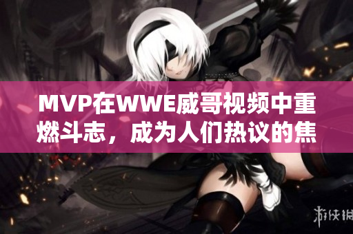MVP在WWE威哥视频中重燃斗志，成为人们热议的焦点
