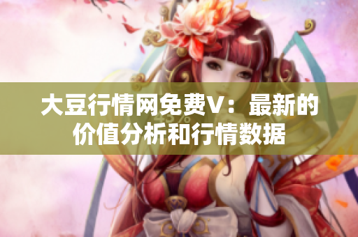 大豆行情网免费V：最新的价值分析和行情数据