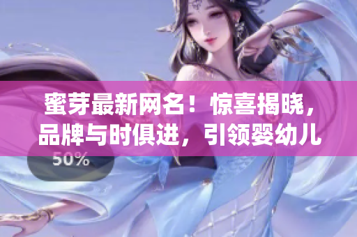 蜜芽最新网名！惊喜揭晓，品牌与时俱进，引领婴幼儿市场！(1)