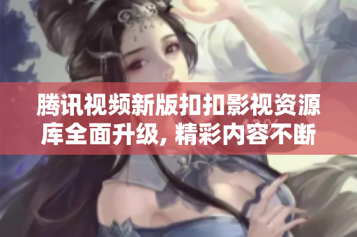 腾讯视频新版扣扣影视资源库全面升级, 精彩内容不断更新