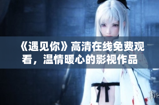 《遇见你》高清在线免费观看，温情暖心的影视作品