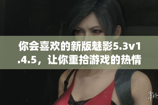 你会喜欢的新版魅影5.3v1.4.5，让你重拾游戏的热情！(1)