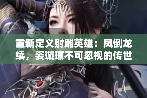 重新定义射雕英雄：凤倒龙续，姿璇琼不可忽视的传世佳作