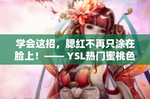 学会这招，腮红不再只涂在脸上！—— YSL热门蜜桃色的技巧应用