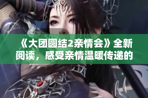 《大团圆结2亲情会》全新阅读，感受亲情温暖传递的力量！