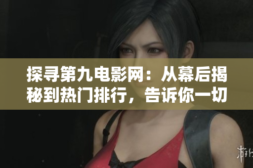 探寻第九电影网：从幕后揭秘到热门排行，告诉你一切！