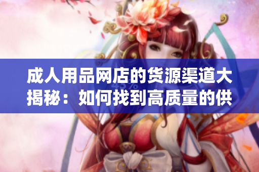 成人用品网店的货源渠道大揭秘：如何找到高质量的供应商？(1)